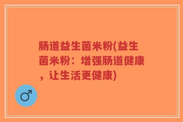 肠道益生菌米粉(益生菌米粉:增强肠道健康,让生活更健康)-第1张图片-超越 肠道益生菌米粉(益生菌米粉:增强肠道健康,让生活更健康)-第1张图片-超越
