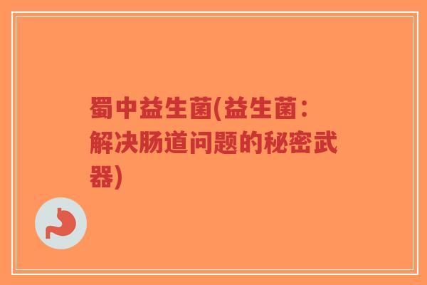 蜀中益生菌(益生菌:解决肠道问题的秘密武器)-第1张图片-超越 蜀中益生菌(益生菌:解决肠道问题的秘密武器)-第1张图片-超越