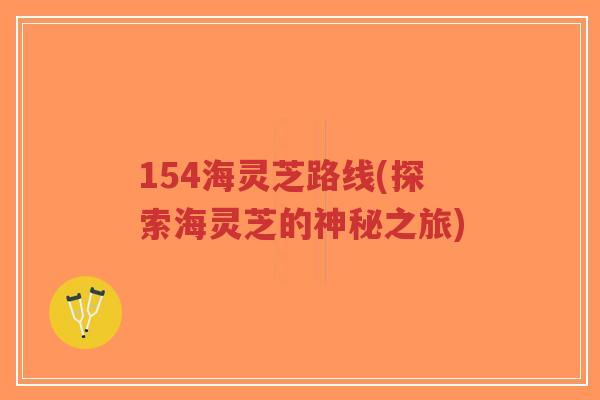 154海灵芝路线(探索海灵芝的神秘之旅)-第1张图片-超越 154海灵芝路线(探索海灵芝的神秘之旅)-第1张图片-超越