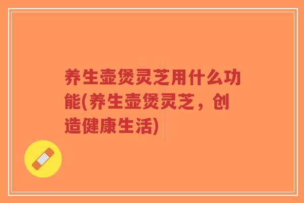 养生壶煲灵芝用什么功能(养生壶煲灵芝,创造健康生活)-第1张图片-超越 养生壶煲灵芝用什么功能(养生壶煲灵芝,创造健康生活)-第1张图片-超越