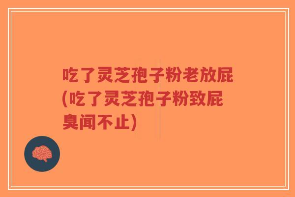 吃了灵芝孢子粉老放屁(吃了灵芝孢子粉致屁臭闻不止)-第1张图片-超越 吃了灵芝孢子粉老放屁(吃了灵芝孢子粉致屁臭闻不止)-第1张图片-超越