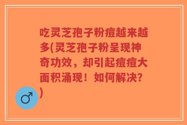 吃灵芝孢子粉痘越来越多(灵芝孢子粉呈现神奇功效,却引起痘痘大面积涌现!如何解决?)-第1张图片-超越 吃灵芝孢子粉痘越来越多(灵芝孢子粉呈现神奇功效,却引起痘痘大面积涌现!如何解决?)-第1张图片-超越