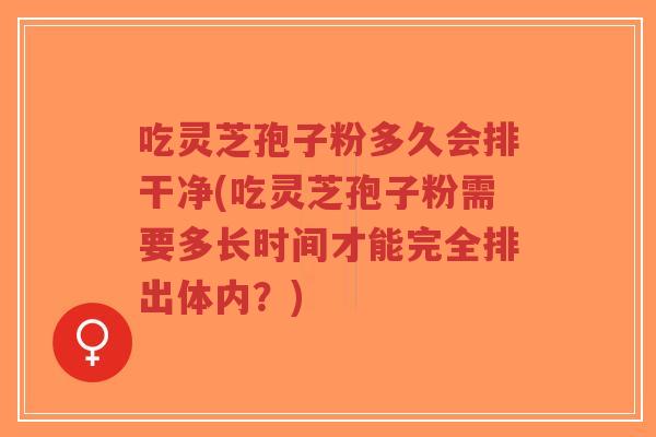 吃灵芝孢子粉多久会排干净(吃灵芝孢子粉需要多长时间才能完全排出体内?)-第1张图片-超越 吃灵芝孢子粉多久会排干净(吃灵芝孢子粉需要多长时间才能完全排出体内?)-第1张图片-超越