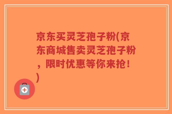 京东买灵芝孢子粉(京东商城售卖灵芝孢子粉，限时优惠等你来抢！)-第1张图片-超越