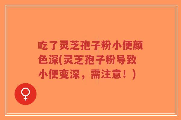 吃了灵芝孢子粉小便颜色深(灵芝孢子粉导致小便变深,需注意!)-第1张图片-超越 吃了灵芝孢子粉小便颜色深(灵芝孢子粉导致小便变深,需注意!)-第1张图片-超越