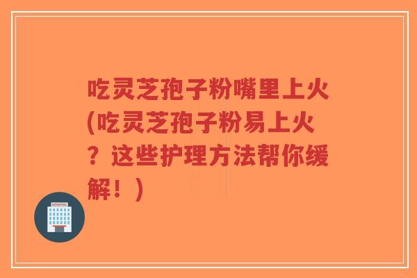 吃灵芝孢子粉嘴里上火(吃灵芝孢子粉易上火?这些护理方法帮你缓解!)-第1张图片-超越 吃灵芝孢子粉嘴里上火(吃灵芝孢子粉易上火?这些护理方法帮你缓解!)-第1张图片-超越