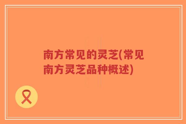 南方常见的灵芝(常见南方灵芝品种概述)-第1张图片-超越 南方常见的灵芝(常见南方灵芝品种概述)-第1张图片-超越
