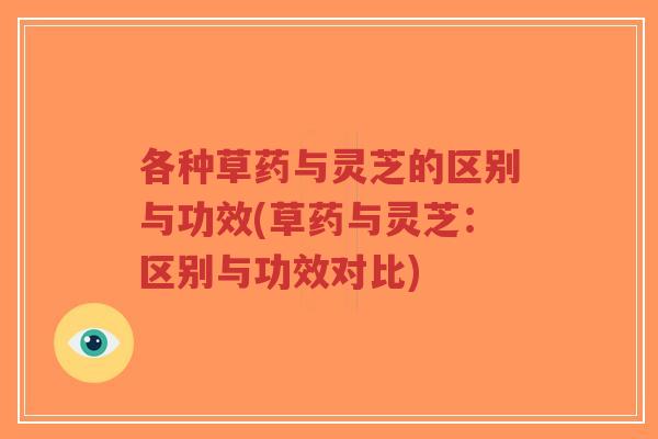 各种草药与灵芝的区别与功效(草药与灵芝:区别与功效对比)-第1张图片-超越 各种草药与灵芝的区别与功效(草药与灵芝:区别与功效对比)-第1张图片-超越