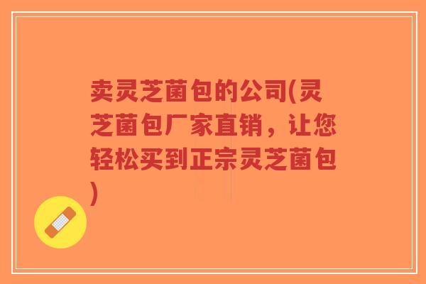 卖灵芝菌包的公司(灵芝菌包厂家直销,让您轻松买到正宗灵芝菌包)-第1张图片-超越 卖灵芝菌包的公司(灵芝菌包厂家直销,让您轻松买到正宗灵芝菌包)-第1张图片-超越