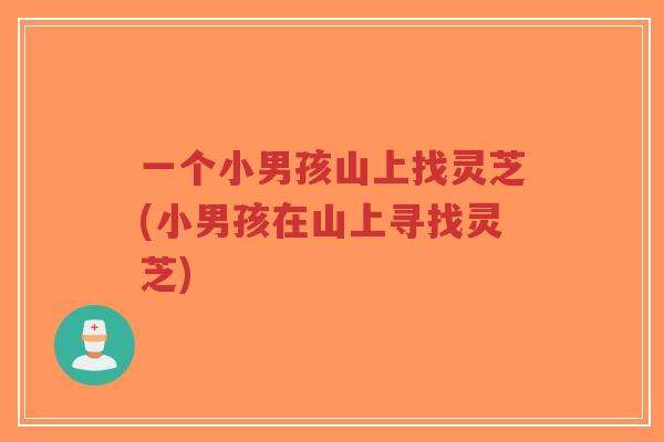 一个小男孩山上找灵芝(小男孩在山上寻找灵芝)-第1张图片-超越 一个小男孩山上找灵芝(小男孩在山上寻找灵芝)-第1张图片-超越