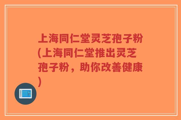 上海同仁堂灵芝孢子粉(上海同仁堂推出灵芝孢子粉,助你改善健康)-第1张图片-超越 上海同仁堂灵芝孢子粉(上海同仁堂推出灵芝孢子粉,助你改善健康)-第1张图片-超越