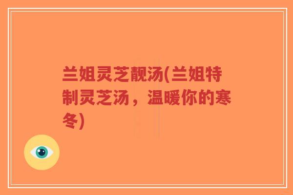 兰姐灵芝靓汤(兰姐特制灵芝汤，温暖你的寒冬)-第1张图片-超越
