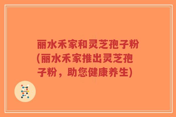 丽水禾家和灵芝孢子粉(丽水禾家推出灵芝孢子粉,助您健康养生)-第1张图片-超越 丽水禾家和灵芝孢子粉(丽水禾家推出灵芝孢子粉,助您健康养生)-第1张图片-超越