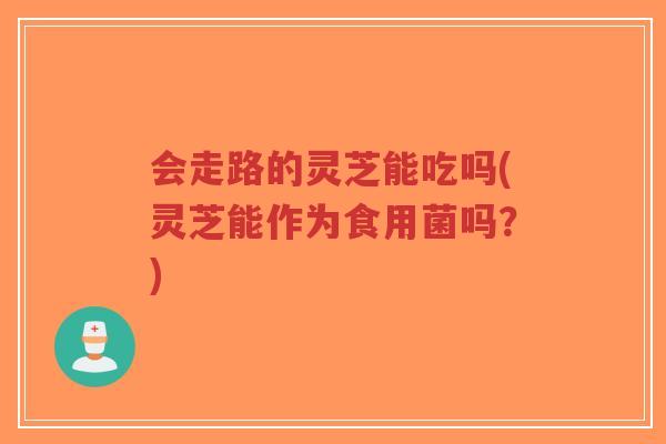 会走路的灵芝能吃吗(灵芝能作为食用菌吗?)-第1张图片-超越 会走路的灵芝能吃吗(灵芝能作为食用菌吗?)-第1张图片-超越