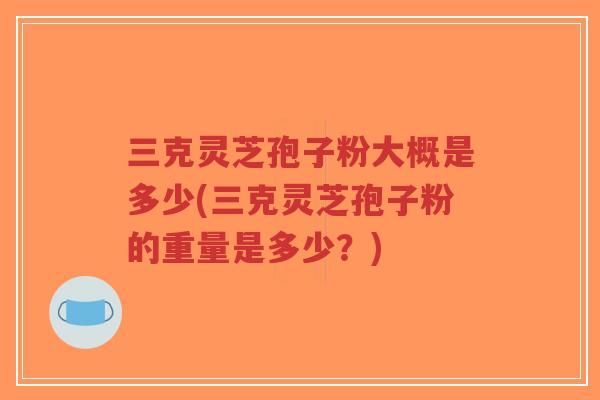 三克灵芝孢子粉大概是多少(三克灵芝孢子粉的重量是多少？)-第1张图片-超越