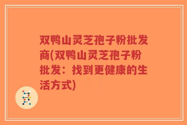 双鸭山灵芝孢子粉批发商(双鸭山灵芝孢子粉批发:找到更健康的生活方式)-第1张图片-超越 双鸭山灵芝孢子粉批发商(双鸭山灵芝孢子粉批发:找到更健康的生活方式)-第1张图片-超越