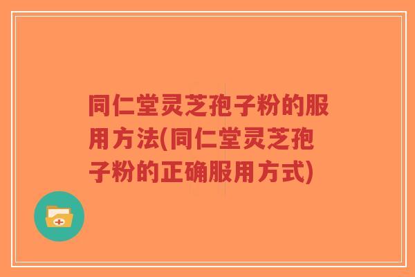 同仁堂灵芝孢子粉的服用方法(同仁堂灵芝孢子粉的正确服用方式)-第1张图片-超越