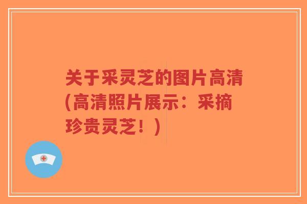 关于采灵芝的图片高清(高清照片展示:采摘珍贵灵芝!)-第1张图片-超越 关于采灵芝的图片高清(高清照片展示:采摘珍贵灵芝!)-第1张图片-超越