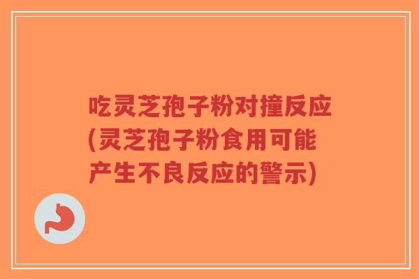 吃灵芝孢子粉对撞反应(灵芝孢子粉食用可能产生不良反应的警示)-第1张图片-超越 吃灵芝孢子粉对撞反应(灵芝孢子粉食用可能产生不良反应的警示)-第1张图片-超越