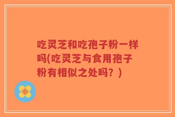 吃灵芝和吃孢子粉一样吗(吃灵芝与食用孢子粉有相似之处吗?)-第1张图片-超越 吃灵芝和吃孢子粉一样吗(吃灵芝与食用孢子粉有相似之处吗?)-第1张图片-超越