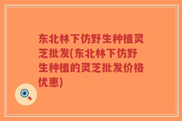 东北林下仿野生种植灵芝批发(东北林下仿野生种植的灵芝批发价格优惠)-第1张图片-超越 东北林下仿野生种植灵芝批发(东北林下仿野生种植的灵芝批发价格优惠)-第1张图片-超越