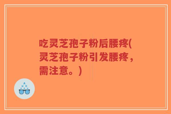吃灵芝孢子粉后腰疼(灵芝孢子粉引发腰疼,需注意。)-第1张图片-超越 吃灵芝孢子粉后腰疼(灵芝孢子粉引发腰疼,需注意。)-第1张图片-超越
