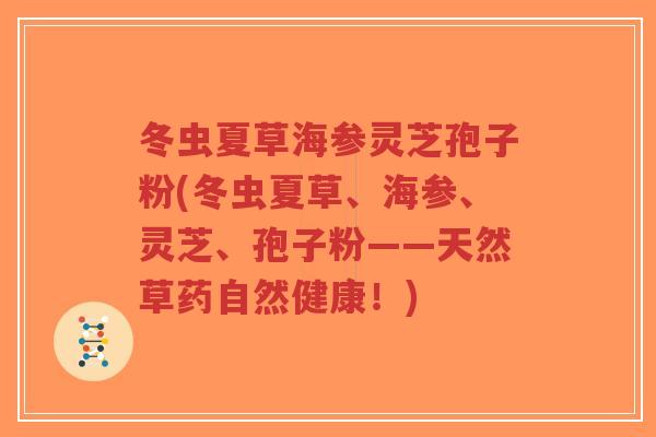 冬虫夏草海参灵芝孢子粉(冬虫夏草、海参、灵芝、孢子粉——天然草药自然健康!)-第1张图片-超越 冬虫夏草海参灵芝孢子粉(冬虫夏草、海参、灵芝、孢子粉——天然草药自然健康!)-第1张图片-超越