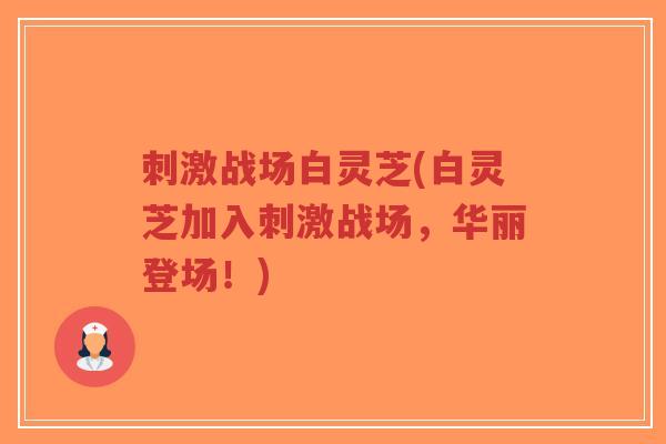 刺激战场白灵芝(白灵芝加入刺激战场,华丽登场!)-第1张图片-超越 刺激战场白灵芝(白灵芝加入刺激战场,华丽登场!)-第1张图片-超越