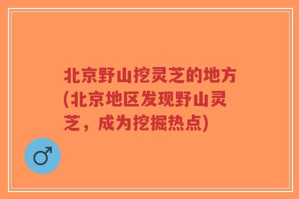 北京野山挖灵芝的地方(北京地区发现野山灵芝,成为挖掘热点)-第1张图片-超越 北京野山挖灵芝的地方(北京地区发现野山灵芝,成为挖掘热点)-第1张图片-超越