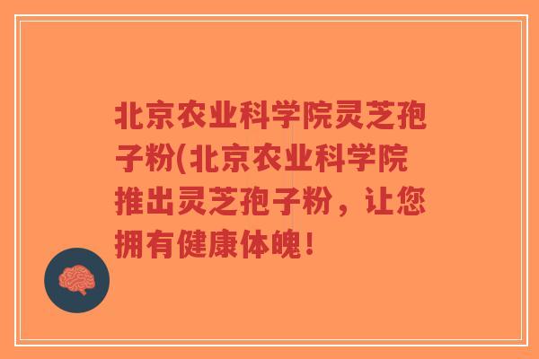 北京农业科学院灵芝孢子粉(北京农业科学院推出灵芝孢子粉,让您拥有健康体魄!-第1张图片-超越 北京农业科学院灵芝孢子粉(北京农业科学院推出灵芝孢子粉,让您拥有健康体魄!-第1张图片-超越