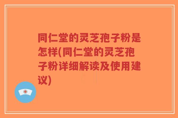 同仁堂的灵芝孢子粉是怎样(同仁堂的灵芝孢子粉详细解读及使用建议)-第1张图片-超越 同仁堂的灵芝孢子粉是怎样(同仁堂的灵芝孢子粉详细解读及使用建议)-第1张图片-超越