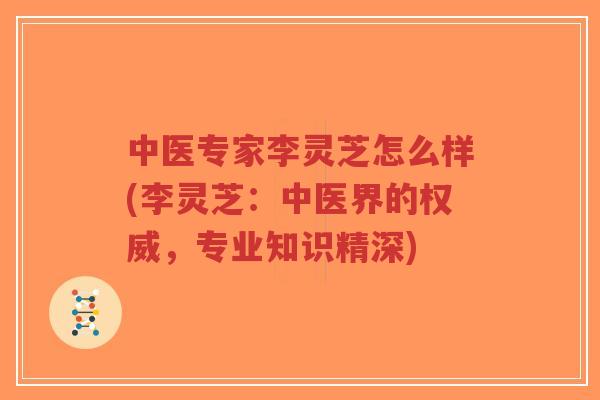 中医专家李灵芝怎么样(李灵芝:中医界的权威,专业知识精深)-第1张图片-超越 中医专家李灵芝怎么样(李灵芝:中医界的权威,专业知识精深)-第1张图片-超越