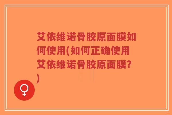 艾依维诺骨胶原面膜如何使用(如何正确使用艾依维诺骨胶原面膜？)-第1张图片-超越