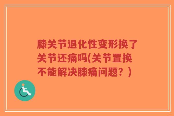 膝关节退化性变形换了关节还痛吗(关节置换不能解决膝痛问题?)-第1张图片-超越 膝关节退化性变形换了关节还痛吗(关节置换不能解决膝痛问题?)-第1张图片-超越