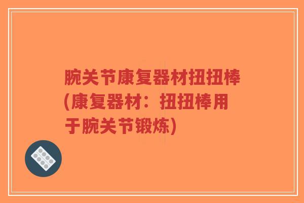 腕关节康复器材扭扭棒(康复器材:扭扭棒用于腕关节锻炼)-第1张图片-超越 腕关节康复器材扭扭棒(康复器材:扭扭棒用于腕关节锻炼)-第1张图片-超越