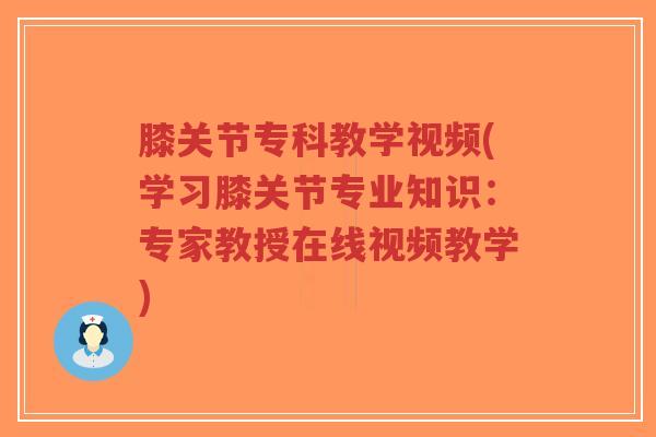 膝关节专科教学视频(学习膝关节专业知识：专家教授在线视频教学)-第1张图片-超越