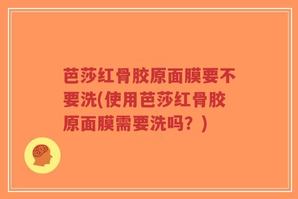 芭莎红骨胶原面膜要不要洗(使用芭莎红骨胶原面膜需要洗吗?)-第1张图片-超越 芭莎红骨胶原面膜要不要洗(使用芭莎红骨胶原面膜需要洗吗?)-第1张图片-超越