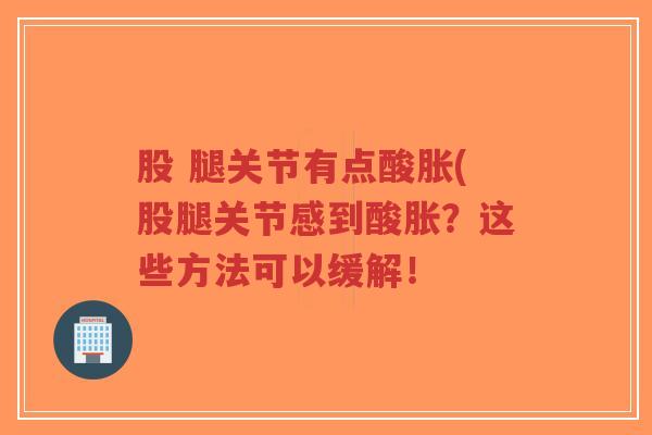 股 腿关节有点酸胀(股腿关节感到酸胀?这些方法可以缓解!-第1张图片-超越 股 腿关节有点酸胀(股腿关节感到酸胀?这些方法可以缓解!-第1张图片-超越