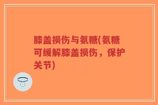 膝盖损伤与氨糖(氨糖可缓解膝盖损伤,保护关节)-第1张图片-超越 膝盖损伤与氨糖(氨糖可缓解膝盖损伤,保护关节)-第1张图片-超越