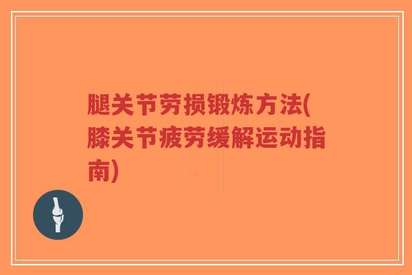 腿关节劳损锻炼方法(膝关节疲劳缓解运动指南)-第1张图片-超越 腿关节劳损锻炼方法(膝关节疲劳缓解运动指南)-第1张图片-超越