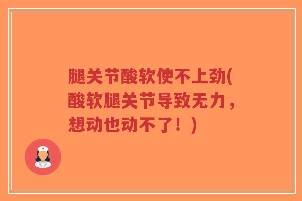 腿关节酸软使不上劲(酸软腿关节导致无力,想动也动不了!)-第1张图片-超越 腿关节酸软使不上劲(酸软腿关节导致无力,想动也动不了!)-第1张图片-超越