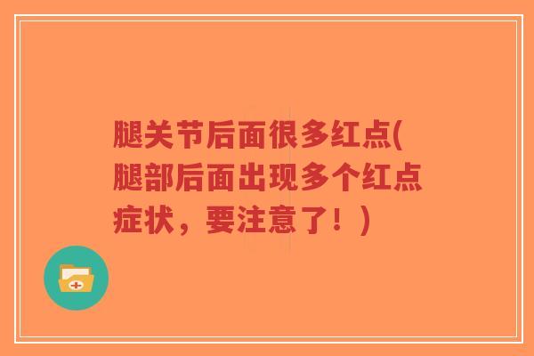 腿关节后面很多红点(腿部后面出现多个红点症状,要注意了!)-第1张图片-超越 腿关节后面很多红点(腿部后面出现多个红点症状,要注意了!)-第1张图片-超越