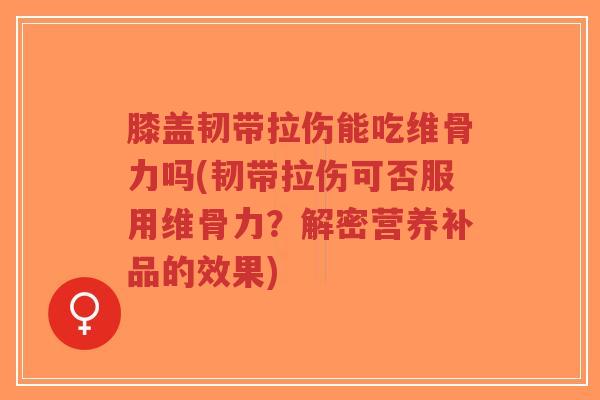 膝盖韧带拉伤能吃维骨力吗(韧带拉伤可否服用维骨力？解密营养补品的效果)-第1张图片-超越