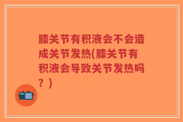 膝关节有积液会不会造成关节发热(膝关节有积液会导致关节发热吗?)-第1张图片-超越 膝关节有积液会不会造成关节发热(膝关节有积液会导致关节发热吗?)-第1张图片-超越