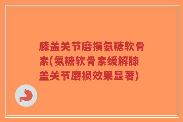 膝盖关节磨损氨糖软骨素(氨糖软骨素缓解膝盖关节磨损效果显著)-第1张图片-超越 膝盖关节磨损氨糖软骨素(氨糖软骨素缓解膝盖关节磨损效果显著)-第1张图片-超越