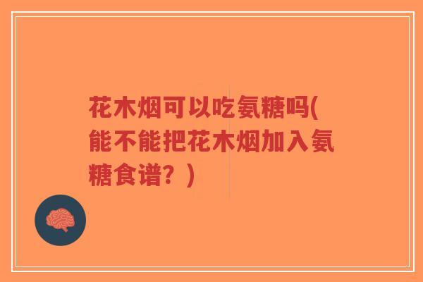花木烟可以吃氨糖吗(能不能把花木烟加入氨糖食谱?)-第1张图片-超越 花木烟可以吃氨糖吗(能不能把花木烟加入氨糖食谱?)-第1张图片-超越