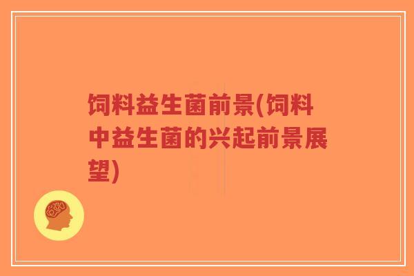 饲料益生菌前景(饲料中益生菌的兴起前景展望)-第1张图片-超越 饲料益生菌前景(饲料中益生菌的兴起前景展望)-第1张图片-超越