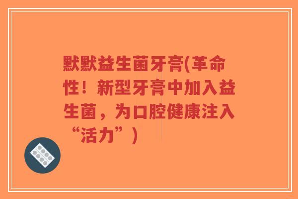 默默益生菌牙膏(革命性!新型牙膏中加入益生菌,为口腔健康注入“活力”)-第1张图片-超越 默默益生菌牙膏(革命性!新型牙膏中加入益生菌,为口腔健康注入“活力”)-第1张图片-超越