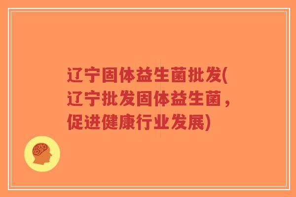 辽宁固体益生菌批发(辽宁批发固体益生菌,促进健康行业发展)-第1张图片-超越 辽宁固体益生菌批发(辽宁批发固体益生菌,促进健康行业发展)-第1张图片-超越