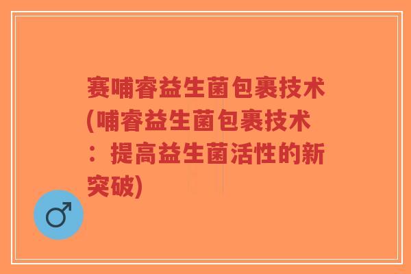 赛哺睿益生菌包裹技术(哺睿益生菌包裹技术:提高益生菌活性的新突破)-第1张图片-超越 赛哺睿益生菌包裹技术(哺睿益生菌包裹技术:提高益生菌活性的新突破)-第1张图片-超越